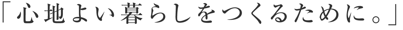 「心地よい暮らしをつくるために。」